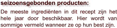 De meeste ingrediënten in dit recept zijn het hele jaar door beschikbaar. Hier wordt van sommige vermeld wanneer ze op hun best zijn.  seizoensgebonden producten: