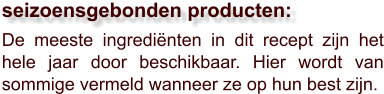 De meeste ingrediënten in dit recept zijn het hele jaar door beschikbaar. Hier wordt van sommige vermeld wanneer ze op hun best zijn.  seizoensgebonden producten: