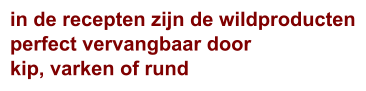 in de recepten zijn de wildproducten perfect vervangbaar door kip, varken of rund