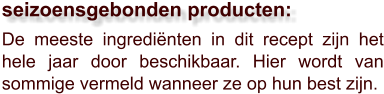De meeste ingrediënten in dit recept zijn het hele jaar door beschikbaar. Hier wordt van sommige vermeld wanneer ze op hun best zijn.  seizoensgebonden producten: