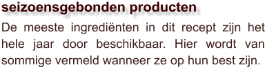 De meeste ingrediënten in dit recept zijn het hele jaar door beschikbaar. Hier wordt van sommige vermeld wanneer ze op hun best zijn.  seizoensgebonden producten