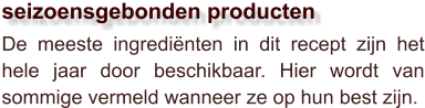 De meeste ingrediënten in dit recept zijn het hele jaar door beschikbaar. Hier wordt van sommige vermeld wanneer ze op hun best zijn.  seizoensgebonden producten