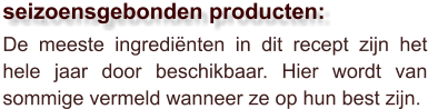De meeste ingrediënten in dit recept zijn het hele jaar door beschikbaar. Hier wordt van sommige vermeld wanneer ze op hun best zijn.  seizoensgebonden producten: