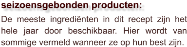 De meeste ingrediënten in dit recept zijn het hele jaar door beschikbaar. Hier wordt van sommige vermeld wanneer ze op hun best zijn.  seizoensgebonden producten: