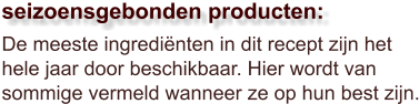 De meeste ingrediënten in dit recept zijn het hele jaar door beschikbaar. Hier wordt van sommige vermeld wanneer ze op hun best zijn.  seizoensgebonden producten: