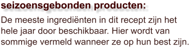 De meeste ingrediënten in dit recept zijn het hele jaar door beschikbaar. Hier wordt van sommige vermeld wanneer ze op hun best zijn.  seizoensgebonden producten: