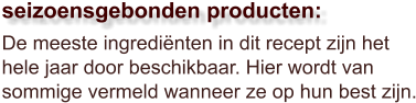 De meeste ingrediënten in dit recept zijn het hele jaar door beschikbaar. Hier wordt van sommige vermeld wanneer ze op hun best zijn.  seizoensgebonden producten:
