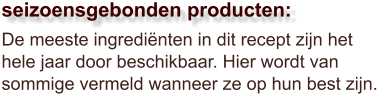 De meeste ingrediënten in dit recept zijn het hele jaar door beschikbaar. Hier wordt van sommige vermeld wanneer ze op hun best zijn.  seizoensgebonden producten: