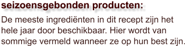 De meeste ingrediënten in dit recept zijn het hele jaar door beschikbaar. Hier wordt van sommige vermeld wanneer ze op hun best zijn.  seizoensgebonden producten: