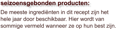 De meeste ingrediënten in dit recept zijn het hele jaar door beschikbaar. Hier wordt van sommige vermeld wanneer ze op hun best zijn.  seizoensgebonden producten:
