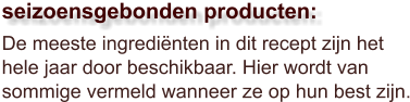 De meeste ingrediënten in dit recept zijn het hele jaar door beschikbaar. Hier wordt van sommige vermeld wanneer ze op hun best zijn.  seizoensgebonden producten: