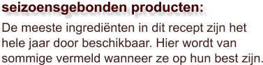 De meeste ingrediënten in dit recept zijn het hele jaar door beschikbaar. Hier wordt van sommige vermeld wanneer ze op hun best zijn.  seizoensgebonden producten: