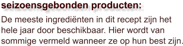 De meeste ingrediënten in dit recept zijn het hele jaar door beschikbaar. Hier wordt van sommige vermeld wanneer ze op hun best zijn.  seizoensgebonden producten:
