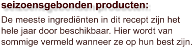 De meeste ingrediënten in dit recept zijn het hele jaar door beschikbaar. Hier wordt van sommige vermeld wanneer ze op hun best zijn.  seizoensgebonden producten: